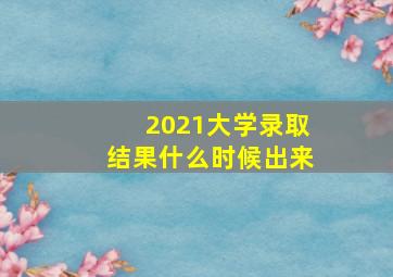 2021大学录取结果什么时候出来