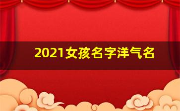 2021女孩名字洋气名