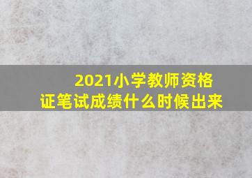 2021小学教师资格证笔试成绩什么时候出来