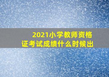 2021小学教师资格证考试成绩什么时候出