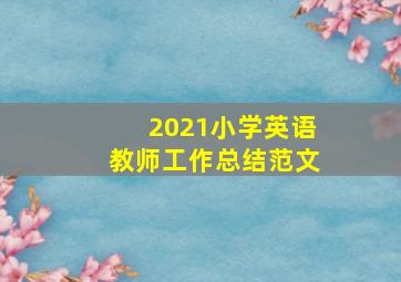 2021小学英语教师工作总结范文