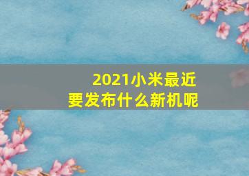 2021小米最近要发布什么新机呢