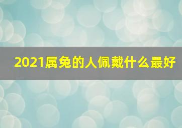 2021属兔的人佩戴什么最好