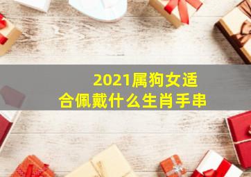 2021属狗女适合佩戴什么生肖手串