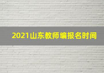 2021山东教师编报名时间