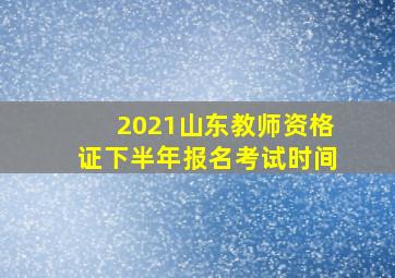 2021山东教师资格证下半年报名考试时间