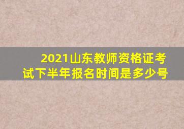 2021山东教师资格证考试下半年报名时间是多少号