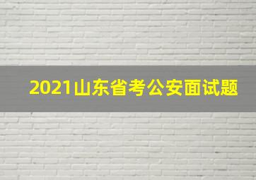 2021山东省考公安面试题