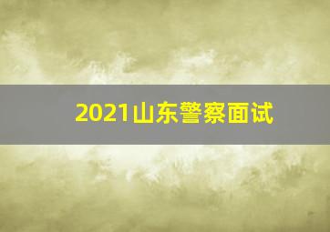 2021山东警察面试