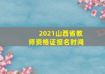 2021山西省教师资格证报名时间