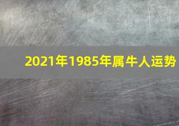 2021年1985年属牛人运势