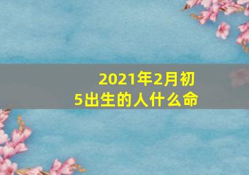 2021年2月初5出生的人什么命