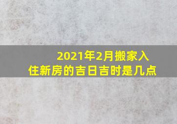 2021年2月搬家入住新房的吉日吉时是几点