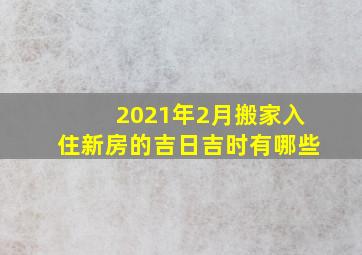 2021年2月搬家入住新房的吉日吉时有哪些