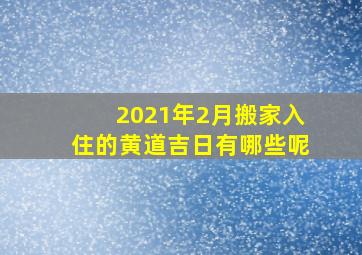 2021年2月搬家入住的黄道吉日有哪些呢