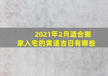 2021年2月适合搬家入宅的黄道吉日有哪些