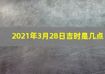 2021年3月28日吉时是几点