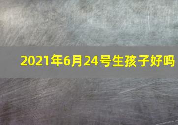 2021年6月24号生孩子好吗