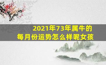 2021年73年属牛的每月份运势怎么样呢女孩