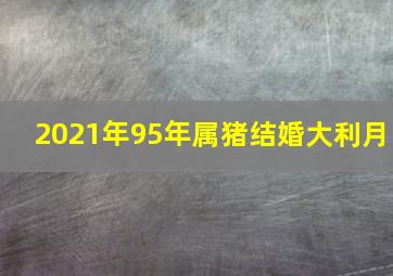 2021年95年属猪结婚大利月