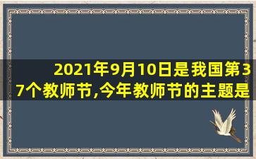 2021年9月10日是我国第37个教师节,今年教师节的主题是