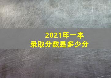 2021年一本录取分数是多少分