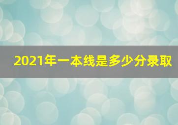 2021年一本线是多少分录取