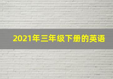 2021年三年级下册的英语