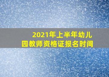 2021年上半年幼儿园教师资格证报名时间