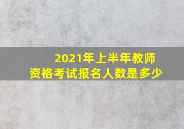 2021年上半年教师资格考试报名人数是多少