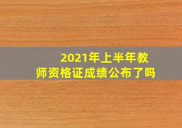 2021年上半年教师资格证成绩公布了吗