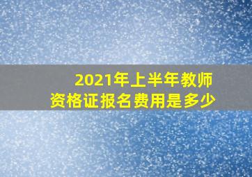 2021年上半年教师资格证报名费用是多少