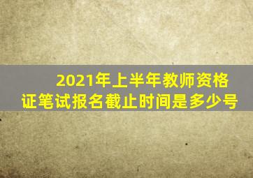 2021年上半年教师资格证笔试报名截止时间是多少号