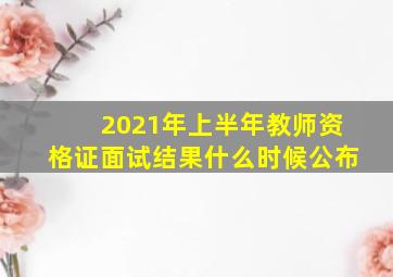 2021年上半年教师资格证面试结果什么时候公布