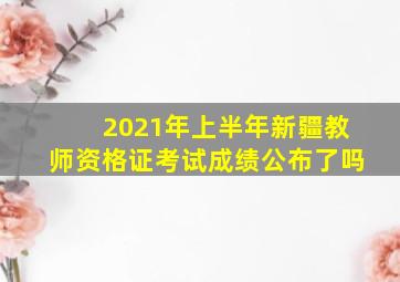 2021年上半年新疆教师资格证考试成绩公布了吗