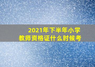 2021年下半年小学教师资格证什么时候考