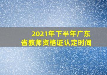 2021年下半年广东省教师资格证认定时间