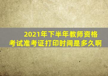 2021年下半年教师资格考试准考证打印时间是多久啊