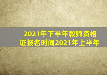 2021年下半年教师资格证报名时间2021年上半年