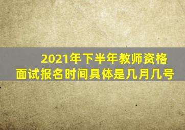 2021年下半年教师资格面试报名时间具体是几月几号