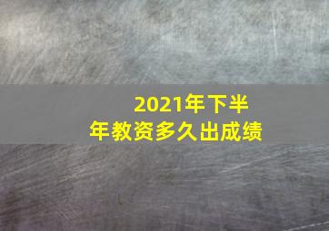 2021年下半年教资多久出成绩