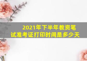 2021年下半年教资笔试准考证打印时间是多少天