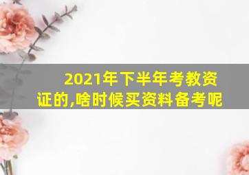 2021年下半年考教资证的,啥时候买资料备考呢