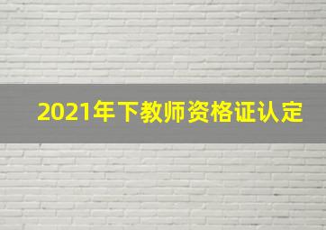 2021年下教师资格证认定