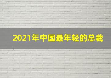 2021年中国最年轻的总裁