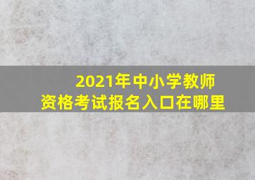 2021年中小学教师资格考试报名入口在哪里