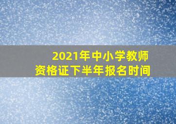 2021年中小学教师资格证下半年报名时间