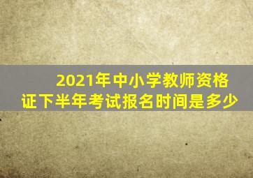 2021年中小学教师资格证下半年考试报名时间是多少