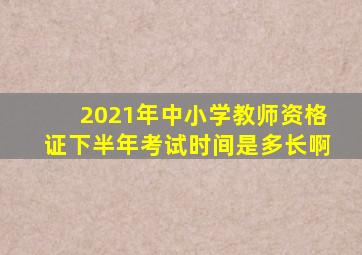 2021年中小学教师资格证下半年考试时间是多长啊