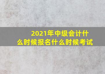 2021年中级会计什么时候报名什么时候考试